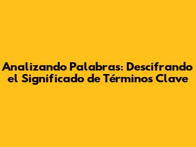 Analizando Palabras: Descifrando el Significado de Términos Clave