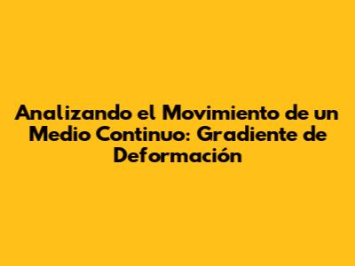Analizando el Movimiento de un Medio Continuo: Gradiente de Deformación