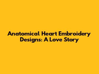 Anatomical Heart Embroidery Designs: A Love Story