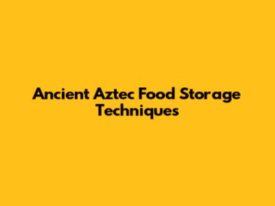 Ancient Aztec Food Storage Techniques
