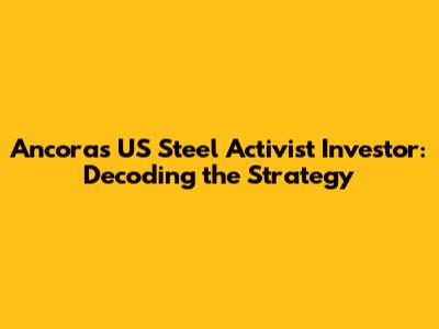 Ancora's US Steel Activist Investor: Decoding the Strategy