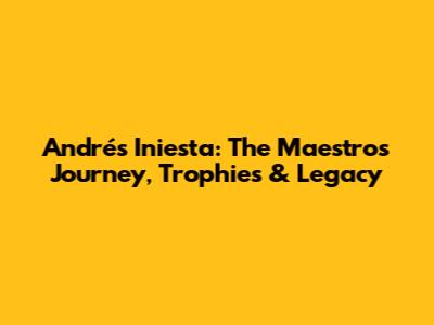 Andrés Iniesta: The Maestro's Journey, Trophies & Legacy