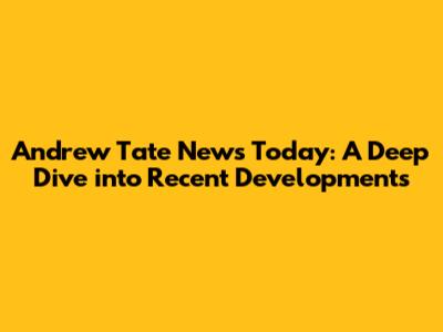 Andrew Tate News Today: A Deep Dive into Recent Developments