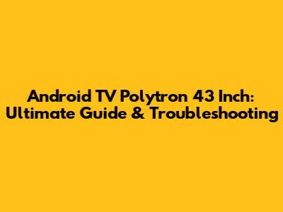 Android TV Polytron 43 Inch: Ultimate Guide & Troubleshooting