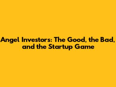 Angel Investors: The Good, the Bad, and the Startup Game