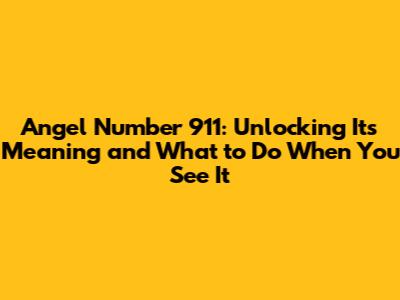 Angel Number 911: Unlocking Its Meaning and What to Do When You See It