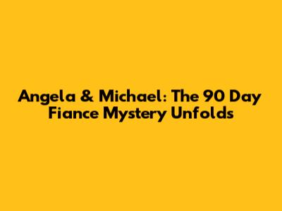 Angela & Michael: The 90 Day Fiance Mystery Unfolds