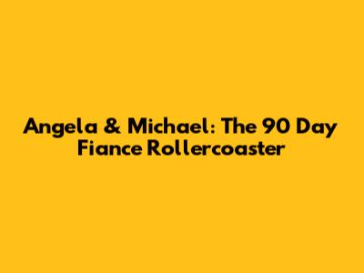 Angela & Michael: The 90 Day Fiance Rollercoaster