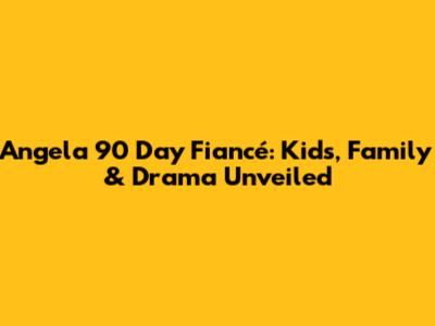 Angela 90 Day Fiancé: Kids, Family & Drama Unveiled