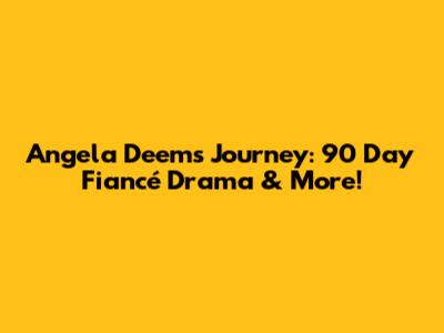 Angela Deem's Journey: 90 Day Fiancé Drama & More!