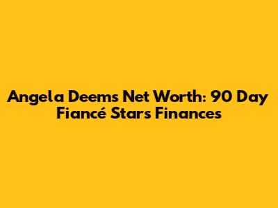Angela Deem's Net Worth: 90 Day Fiancé Star's Finances