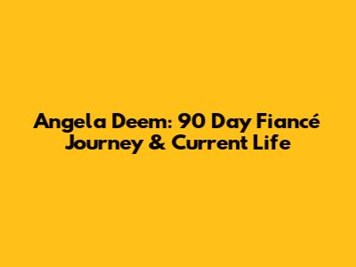 Angela Deem: 90 Day Fiancé Journey & Current Life