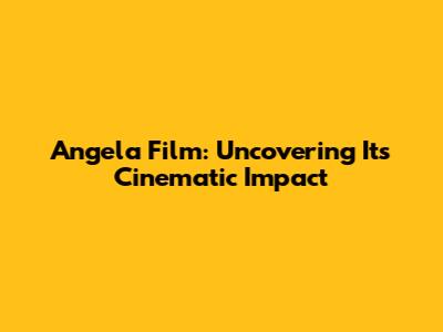Angela Film: Uncovering Its Cinematic Impact