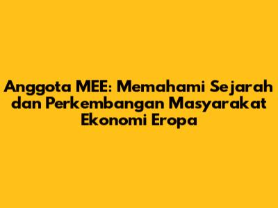 Anggota MEE: Memahami Sejarah dan Perkembangan Masyarakat Ekonomi Eropa