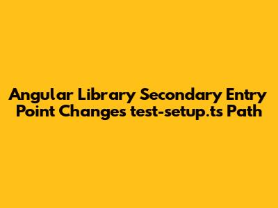 Angular Library Secondary Entry Point Changes `test-setup.ts` Path