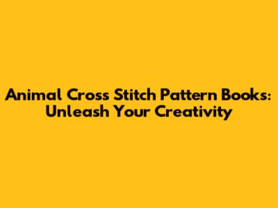 Animal Cross Stitch Pattern Books: Unleash Your Creativity