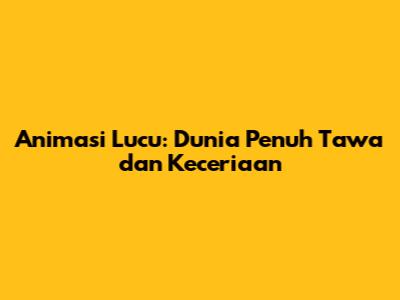 Animasi Lucu: Dunia Penuh Tawa dan Keceriaan