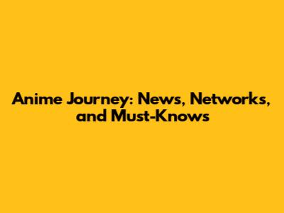 Anime Journey: News, Networks, and Must-Knows