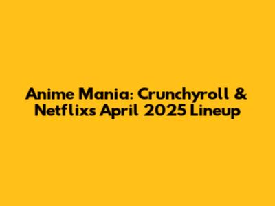 Anime Mania: Crunchyroll & Netflix's April 2025 Lineup