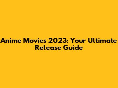 Anime Movies 2023: Your Ultimate Release Guide
