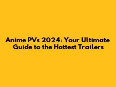 Anime PVs 2024: Your Ultimate Guide to the Hottest Trailers