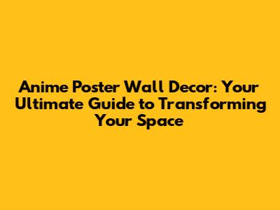 Anime Poster Wall Decor: Your Ultimate Guide to Transforming Your Space