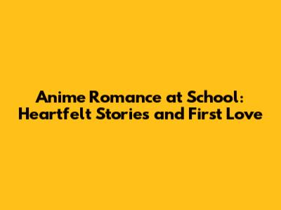 Anime Romance at School: Heartfelt Stories and First Love