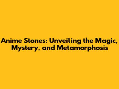 Anime Stones: Unveiling the Magic, Mystery, and Metamorphosis