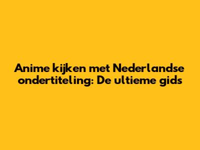 Anime kijken met Nederlandse ondertiteling: De ultieme gids
