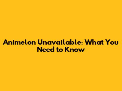 Animelon Unavailable: What You Need to Know