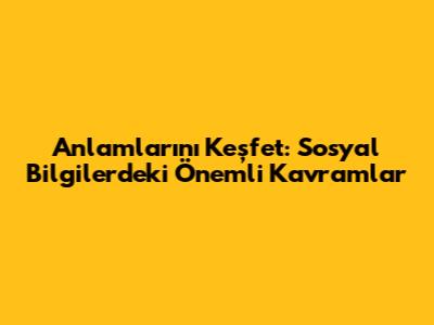 Anlamlarını Keşfet: Sosyal Bilgilerdeki Önemli Kavramlar