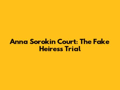 Anna Sorokin Court: The Fake Heiress Trial