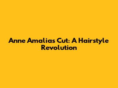 Anne Amalia's Cut: A Hairstyle Revolution