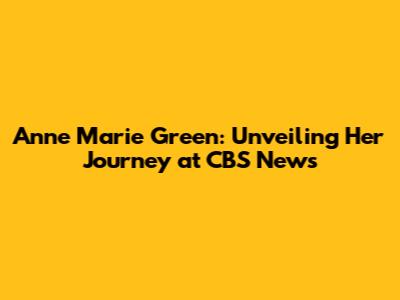 Anne Marie Green: Unveiling Her Journey at CBS News
