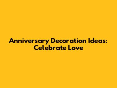 Anniversary Decoration Ideas: Celebrate Love
