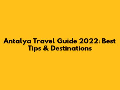 Antalya Travel Guide 2022: Best Tips & Destinations
