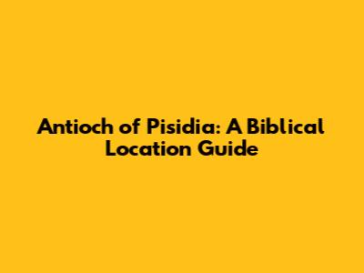 Antioch of Pisidia: A Biblical Location Guide