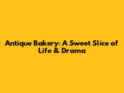 Antique Bakery: A Sweet Slice of Life & Drama
