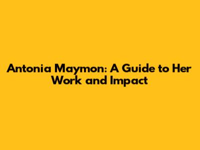 Antonia Maymon: A Guide to Her Work and Impact