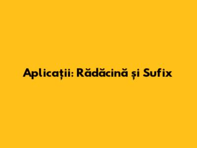 Aplicaţii: Rădăcină şi Sufix
