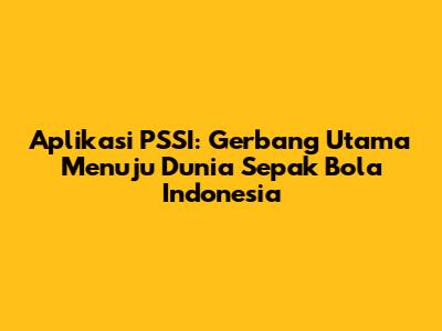 Aplikasi PSSI: Gerbang Utama Menuju Dunia Sepak Bola Indonesia