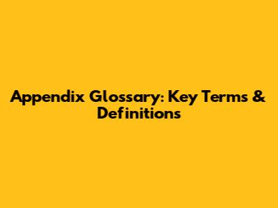 Appendix Glossary: Key Terms & Definitions