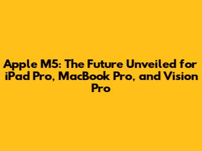 Apple M5: The Future Unveiled for iPad Pro, MacBook Pro, and Vision Pro