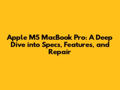 Apple M5 MacBook Pro: A Deep Dive into Specs, Features, and Repair