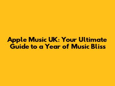 Apple Music UK: Your Ultimate Guide to a Year of Music Bliss