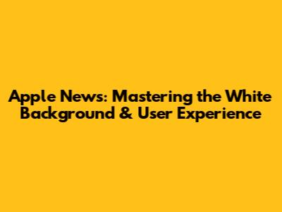 Apple News: Mastering the White Background & User Experience