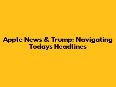 Apple News & Trump: Navigating Today's Headlines