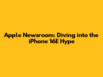 Apple Newsroom: Diving into the iPhone 16E Hype