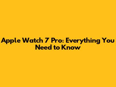 Apple Watch 7 Pro: Everything You Need to Know
