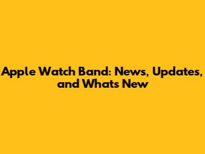 Apple Watch Band: News, Updates, and What's New